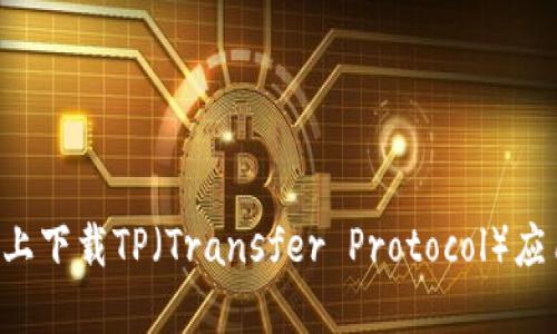 如何在手机上下载TP（Transfer Protocol）应用：全面指南