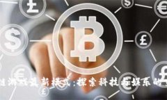 区块链游戏最新模式：探索科技与娱乐的交汇点